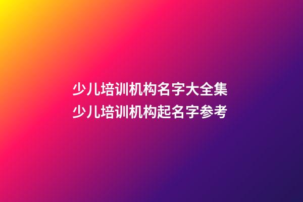 少儿培训机构名字大全集 少儿培训机构起名字参考-第1张-公司起名-玄机派